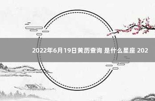 2022年6月19日黄历查询 是什么星座 2022年农历6月19日阳历是多少号