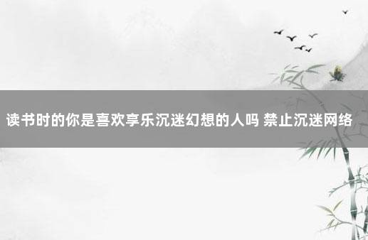 读书时的你是喜欢享乐沉迷幻想的人吗 禁止沉迷网络的警句