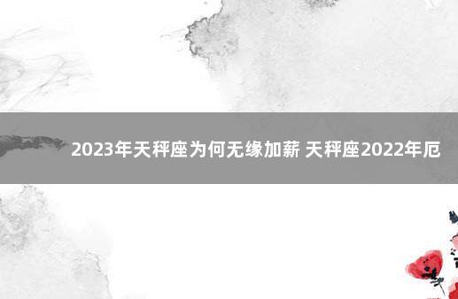 2023年天秤座为何无缘加薪 天秤座2022年厄运