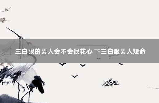 三白眼的男人会不会很花心 下三白眼男人短命