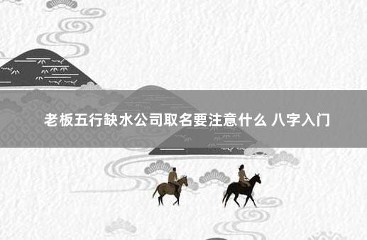 老板五行缺水公司取名要注意什么 八字入门