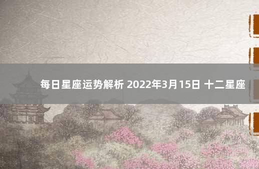 每日星座运势解析 2022年3月15日 十二星座今日运势查询