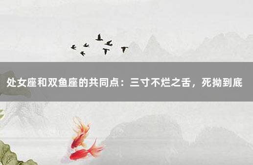 处女座和双鱼座的共同点：三寸不烂之舌，死拗到底