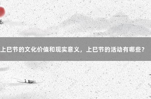 上巳节的文化价值和现实意义，上巳节的活动有哪些？ 上巳节的由来和风俗