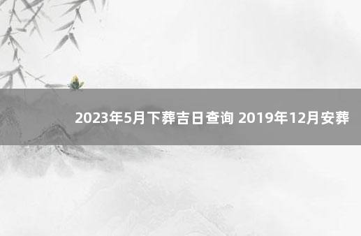 2023年5月下葬吉日查询 2019年12月安葬吉日