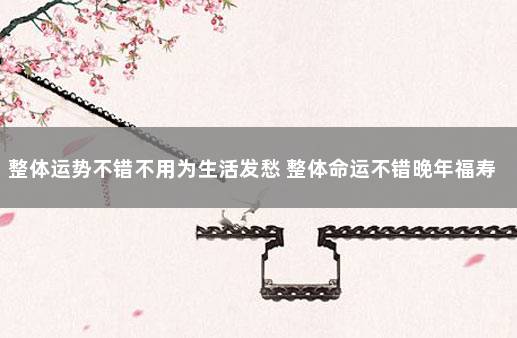 整体运势不错不用为生活发愁 整体命运不错晚年福寿绵长