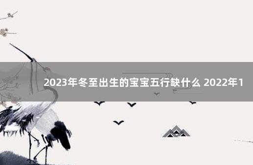 2023年冬至出生的宝宝五行缺什么 2022年12月7日去世