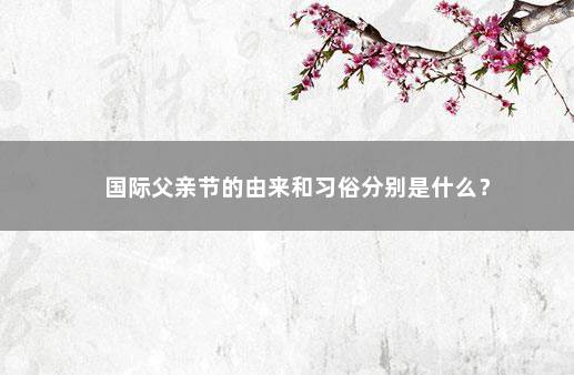 国际父亲节的由来和习俗分别是什么？