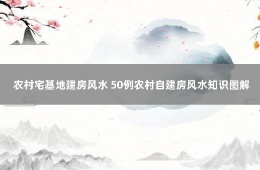 农村宅基地建房风水 50例农村自建房风水知识图解