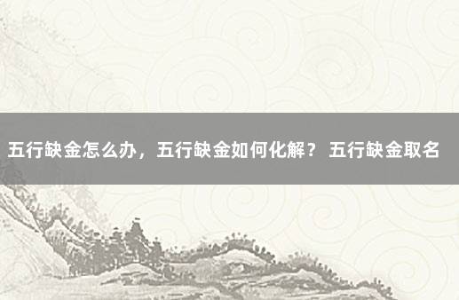 五行缺金怎么办，五行缺金如何化解？ 五行缺金取名