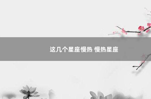 这几个星座慢热 慢热星座