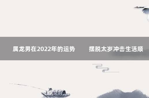 属龙男在2022年的运势 　　摆脱太岁冲击生活顺遂