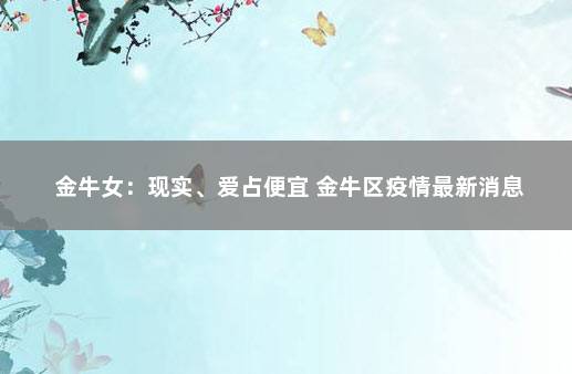 金牛女：现实、爱占便宜 金牛区疫情最新消息