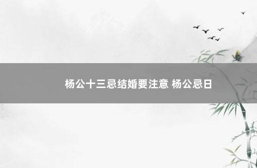 杨公十三忌结婚要注意 杨公忌日