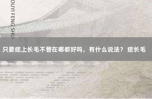 只要痣上长毛不管在哪都好吗，有什么说法？ 痣长毛了是好还是不好