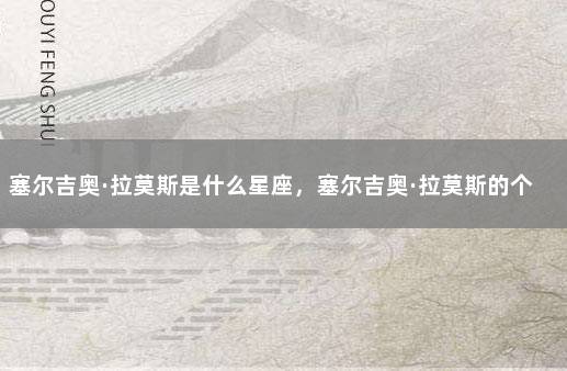塞尔吉奥·拉莫斯是什么星座，塞尔吉奥·拉莫斯的个人资料 12星座有哪些?