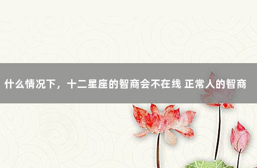 什么情况下，十二星座的智商会不在线 正常人的智商是多少