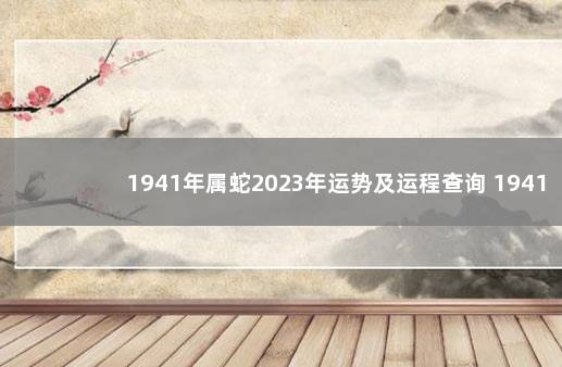 1941年属蛇2023年运势及运程查询 1941年属蛇还能活几年