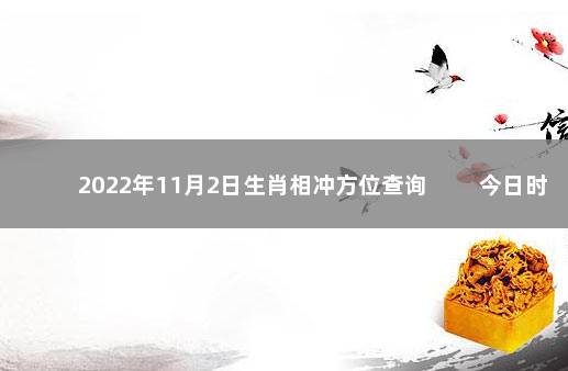 2022年11月2日生肖相冲方位查询 　　今日时辰相冲对照表