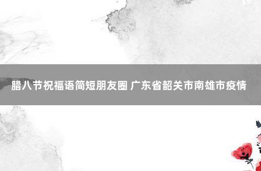 腊八节祝福语简短朋友圈 广东省韶关市南雄市疫情