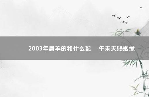 2003年属羊的和什么配 　午未天赐姻缘