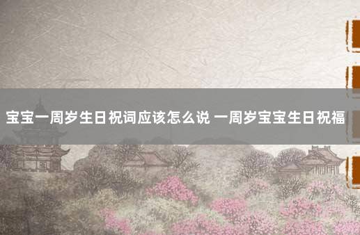 宝宝一周岁生日祝词应该怎么说 一周岁宝宝生日祝福应该怎么说