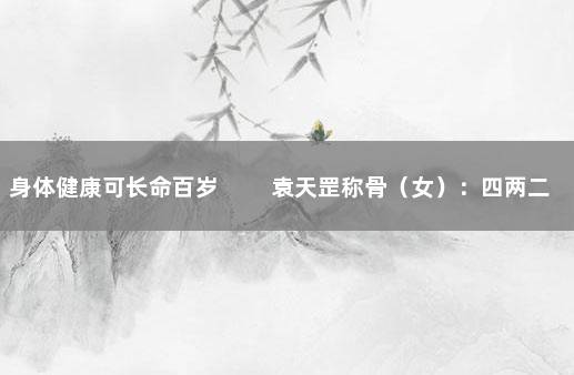 身体健康可长命百岁 　　袁天罡称骨（女）：四两二钱