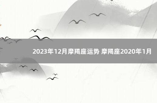 2023年12月摩羯座运势 摩羯座2020年1月1日运势