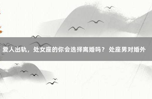 爱人出轨，处女座的你会选择离婚吗？ 处座男对婚外情人小气
