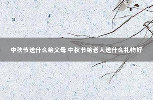 中秋节送什么给父母 中秋节给老人送什么礼物好