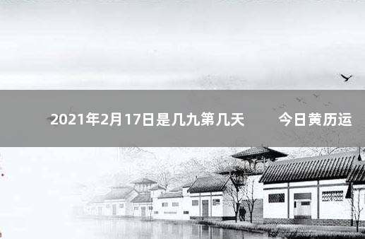 2021年2月17日是几九第几天 　　今日黄历运势查询