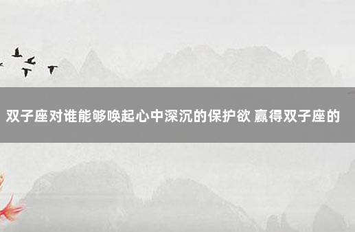 双子座对谁能够唤起心中深沉的保护欲 赢得双子座的心