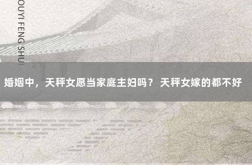 婚姻中，天秤女愿当家庭主妇吗？ 天秤女嫁的都不好