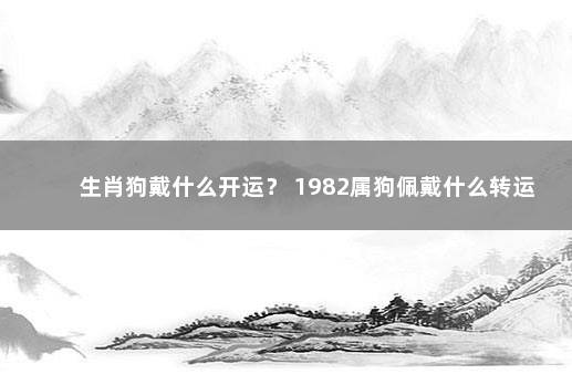 生肖狗戴什么开运？ 1982属狗佩戴什么转运