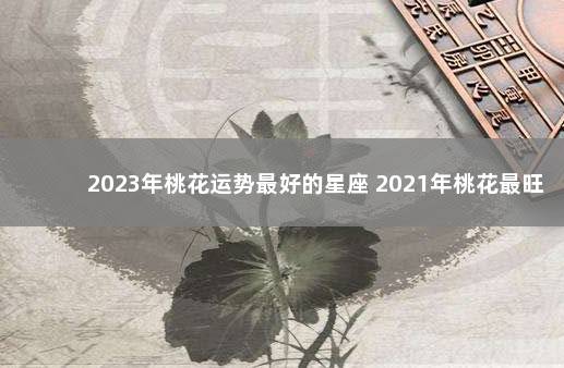 2023年桃花运势最好的星座 2021年桃花最旺的星座