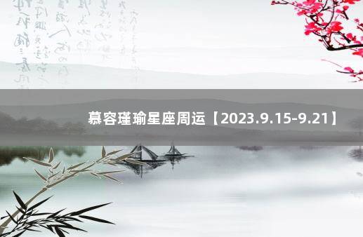 慕容瑾瑜星座周运【2023.9.15-9.21】 汉城星座运势网