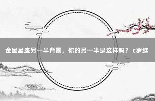 金星星座另一半背景，你的另一半是这样吗？ c罗继承人