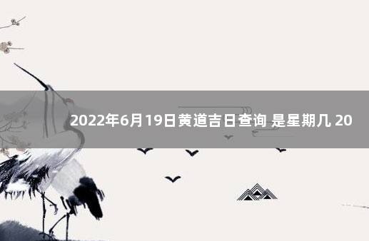 2022年6月19日黄道吉日查询 是星期几 2022年6月19日结婚日子如何
