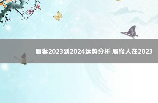 属猴2023到2024运势分析 属猴人在2023年的全年运势