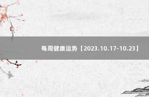 每周健康运势【2023.10.17-10.23】 下周运势早知道