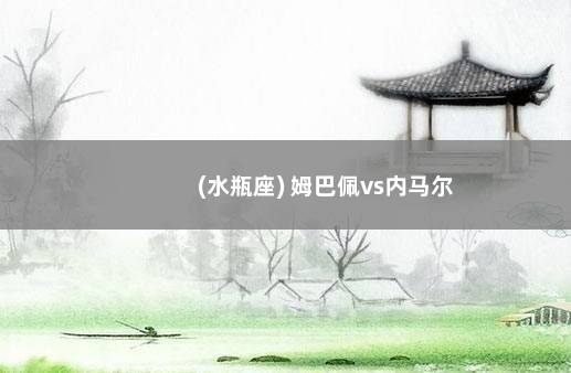 (水瓶座) 姆巴佩vs内马尔