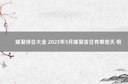 嫁娶择日大全 2023年5月嫁娶吉日有哪些天 明日起泗洪全面恢复