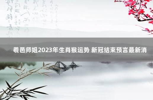 羲邑师姐2023年生肖猴运势 新冠结束预言最新消息