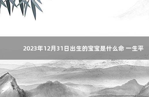 2023年12月31日出生的宝宝是什么命 一生平安顺利 2020年12月31日出生的宝宝