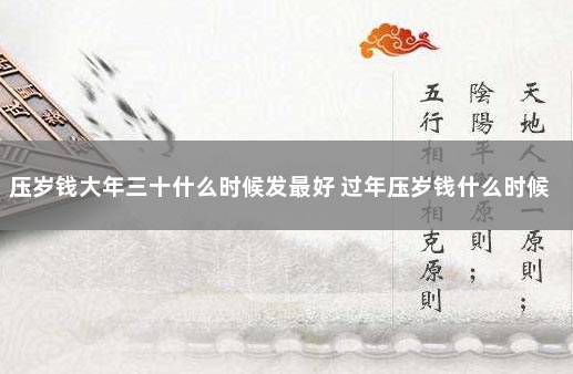 压岁钱大年三十什么时候发最好 过年压岁钱什么时候发