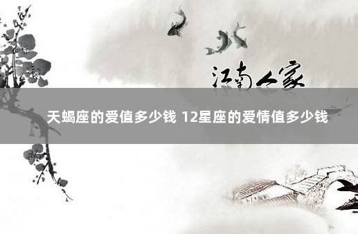 天蝎座的爱值多少钱 12星座的爱情值多少钱