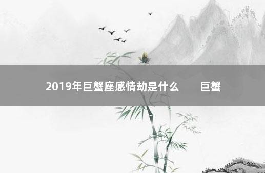 2019年巨蟹座感情劫是什么        巨蟹座—回头劫