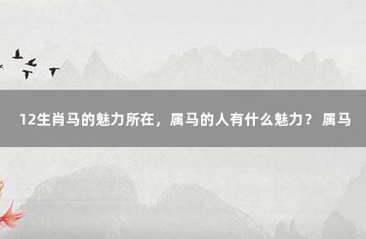 12生肖马的魅力所在，属马的人有什么魅力？ 属马跟什么属相犯冲