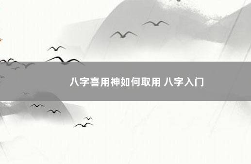 八字喜用神如何取用 八字入门