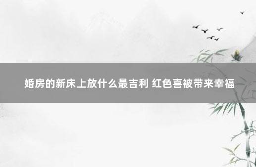婚房的新床上放什么最吉利 红色喜被带来幸福